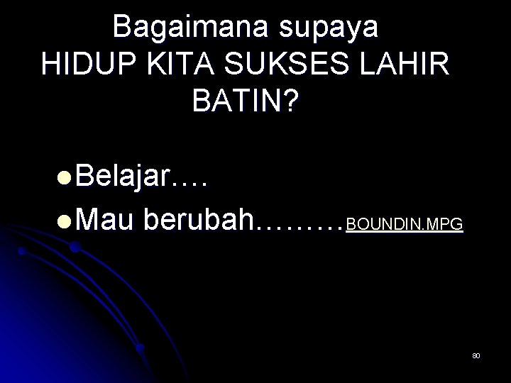 Bagaimana supaya HIDUP KITA SUKSES LAHIR BATIN? l Belajar…. l Mau berubah………BOUNDIN. MPG 80