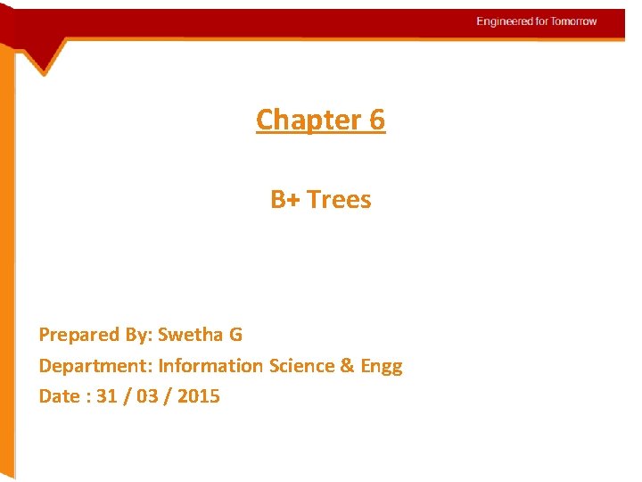 Chapter 6 B+ Trees Prepared By: Swetha G Department: Information Science & Engg Date