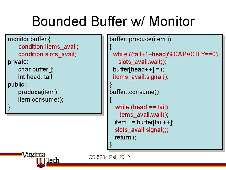 Bounded Buffer w/ Monitor monitor buffer { condition items_avail; condition slots_avail; private: char buffer[];