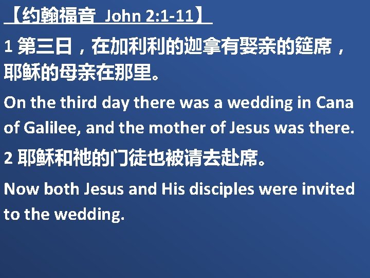 【约翰福音 John 2: 1 -11】 1 第三日，在加利利的迦拿有娶亲的筵席， 耶稣的母亲在那里。 On the third day there was