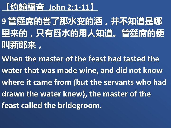 【约翰福音 John 2: 1 -11】 9 管筵席的尝了那水变的酒，并不知道是哪 里来的，只有舀水的用人知道。管筵席的便 叫新郎来， When the master of the