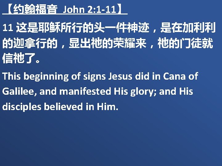 【约翰福音 John 2: 1 -11】 11 这是耶稣所行的头一件神迹，是在加利利 的迦拿行的，显出祂的荣耀来，祂的门徒就 信祂了。 This beginning of signs Jesus