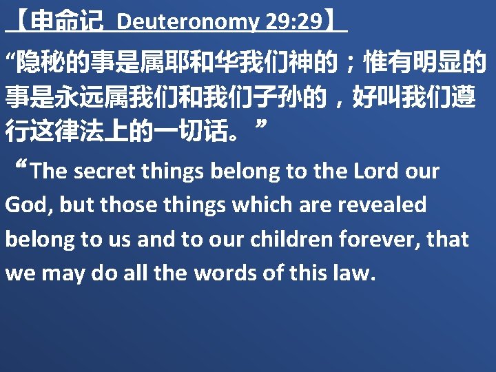 【申命记 Deuteronomy 29: 29】 “隐秘的事是属耶和华我们神的；惟有明显的 事是永远属我们和我们子孙的，好叫我们遵 行这律法上的一切话。” “The secret things belong to the Lord