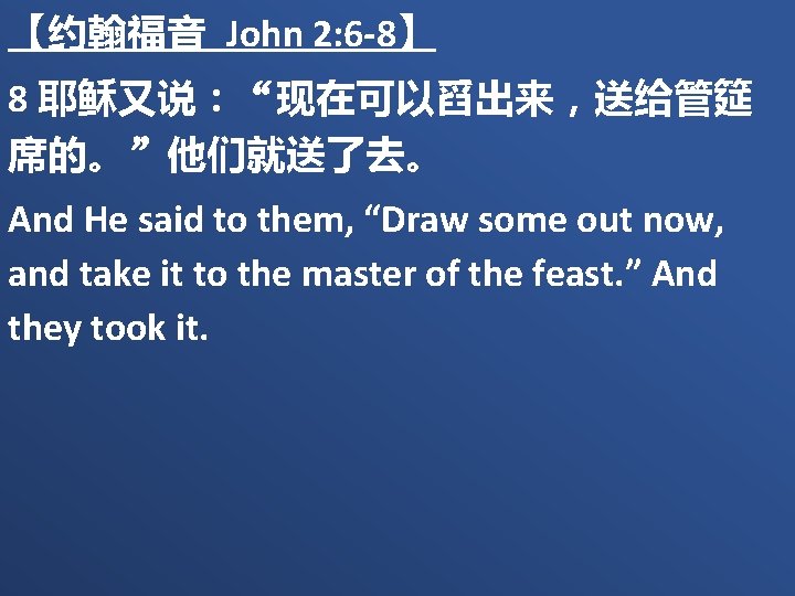 【约翰福音 John 2: 6 -8】 8 耶稣又说：“现在可以舀出来，送给管筵 席的。”他们就送了去。 And He said to them, “Draw