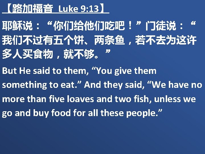 【路加福音 Luke 9: 13】 耶稣说：“你们给他们吃吧！”门徒说：“ 我们不过有五个饼、两条鱼，若不去为这许 多人买食物，就不够。” But He said to them, “You give
