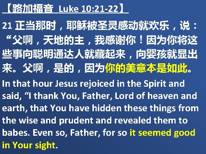 【路加福音 Luke 10: 21 -22】 21 正当那时，耶稣被圣灵感动就欢乐，说： “父啊，天地的主，我感谢你！因为你将这 些事向聪明通达人就藏起来，向婴孩就显出 来。父啊，是的，因为你的美意本是如此。 In that hour Jesus