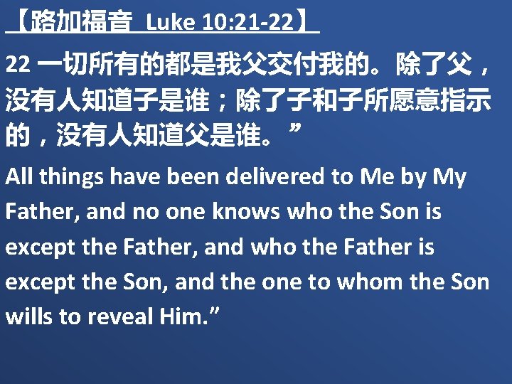 【路加福音 Luke 10: 21 -22】 22 一切所有的都是我父交付我的。除了父， 没有人知道子是谁；除了子和子所愿意指示 的，没有人知道父是谁。” All things have been delivered