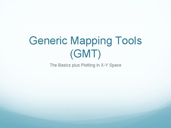 Generic Mapping Tools (GMT) The Basics plus Plotting in X-Y Space 