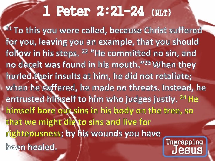 1 Peter 2: 21 -24 21 To (NLT) this you were called, because Christ