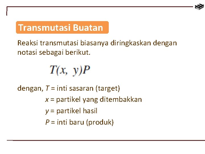 Transmutasi Buatan Reaksi transmutasi biasanya diringkaskan dengan notasi sebagai berikut. dengan, T = inti