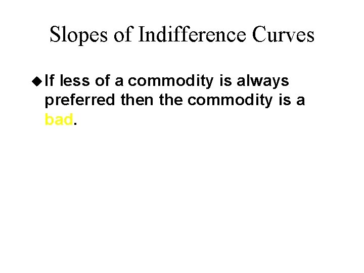 Slopes of Indifference Curves u If less of a commodity is always preferred then