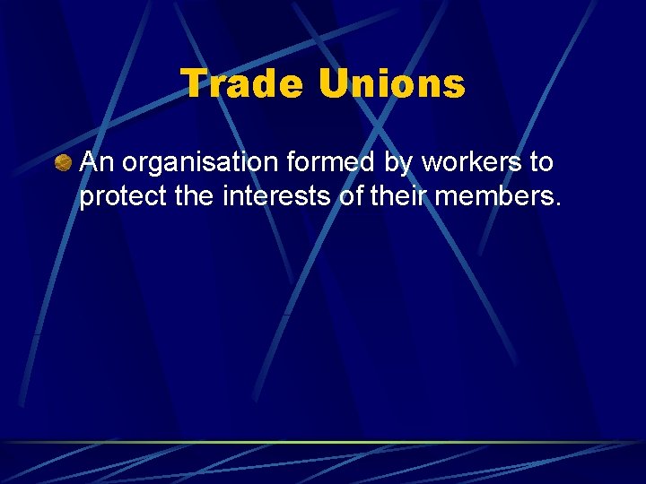 Trade Unions An organisation formed by workers to protect the interests of their members.