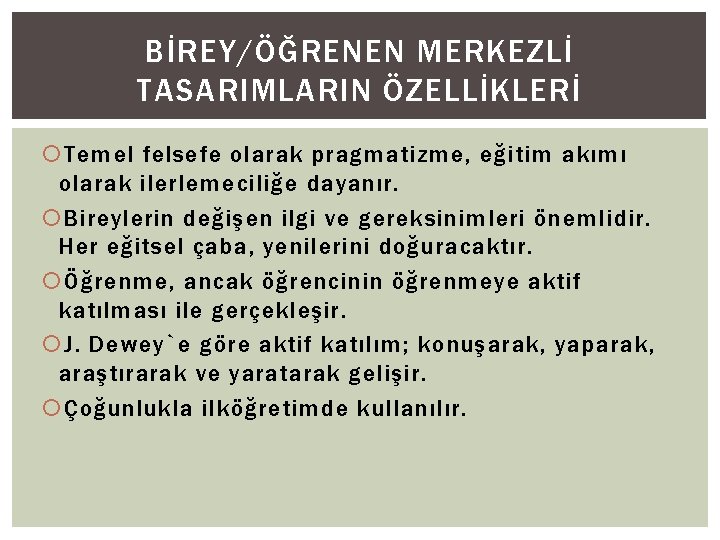 BİREY/ÖĞRENEN MERKEZLİ TASARIMLARIN ÖZELLİKLERİ Temel felsefe olarak pragmatizme, eğitim akımı olarak ilerlemeciliğe dayanır. Bireylerin