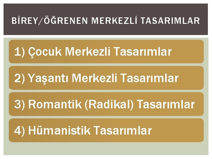 BİREY/ÖĞRENEN MERKEZLİ TASARIMLAR 1) Çocuk Merkezli Tasarımlar 2) Yaşantı Merkezli Tasarımlar 3) Romantik (Radikal)