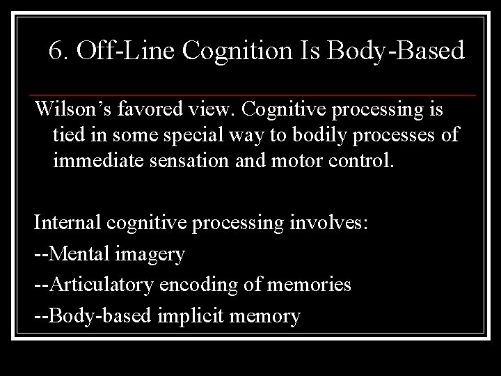 6. Off-Line Cognition Is Body-Based Wilson’s favored view. Cognitive processing is tied in some