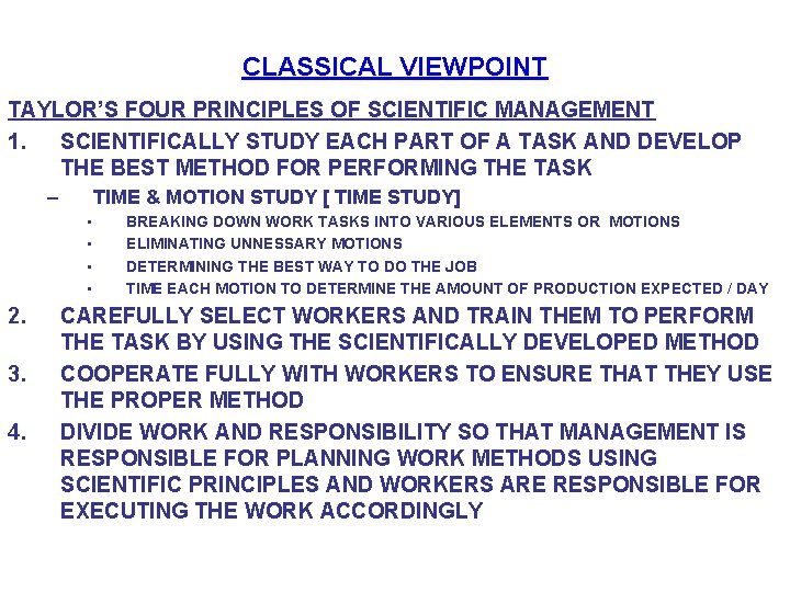 CLASSICAL VIEWPOINT TAYLOR’S FOUR PRINCIPLES OF SCIENTIFIC MANAGEMENT 1. SCIENTIFICALLY STUDY EACH PART OF