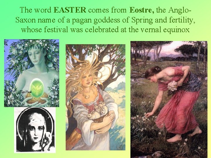 The word EASTER comes from Eostre, the Anglo. Saxon name of a pagan goddess