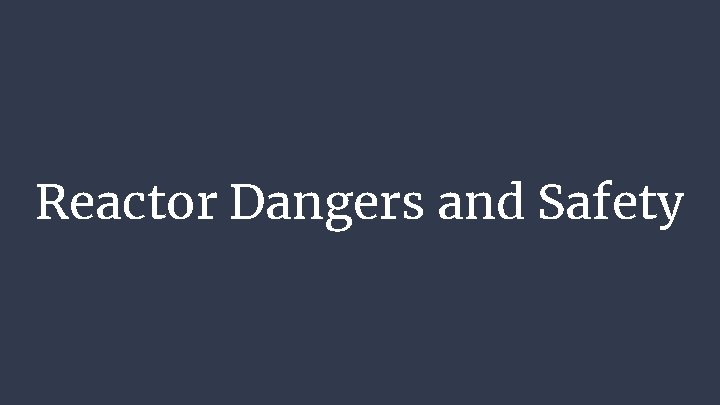 Reactor Dangers and Safety Reactor Dangers and Safety