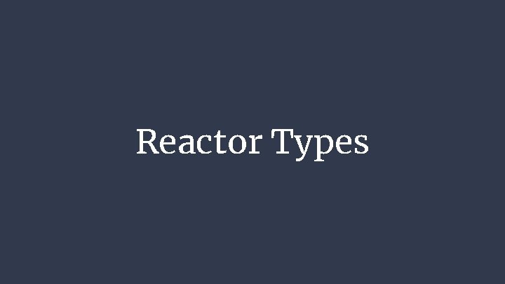 Reactor Types Reactor Types