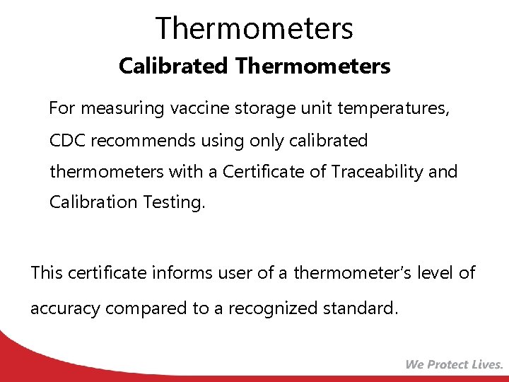Thermometers Calibrated Thermometers For measuring vaccine storage unit temperatures, CDC recommends using only calibrated