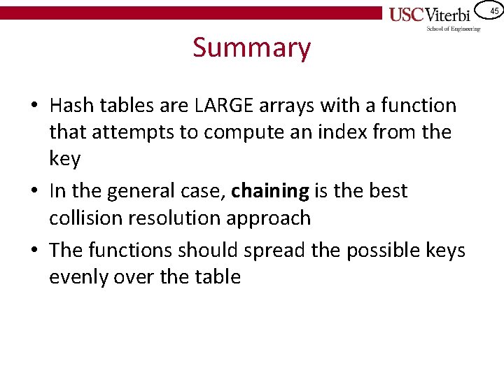 45 Summary • Hash tables are LARGE arrays with a function that attempts to