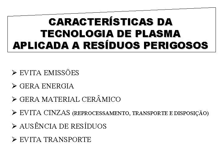 CARACTERÍSTICAS DA TECNOLOGIA DE PLASMA APLICADA A RESÍDUOS PERIGOSOS Ø EVITA EMISSÕES Ø GERA