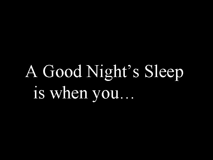 A Good Night’s Sleep is when you… 