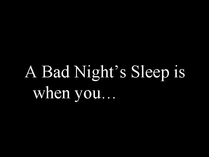 A Bad Night’s Sleep is when you… 