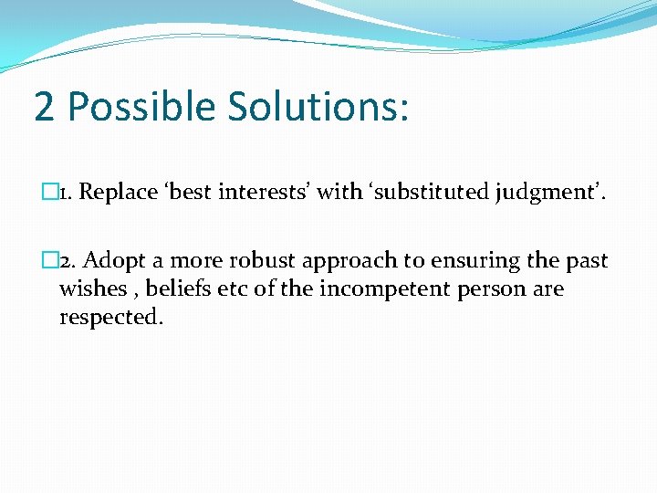 2 Possible Solutions: � 1. Replace ‘best interests’ with ‘substituted judgment’. � 2. Adopt