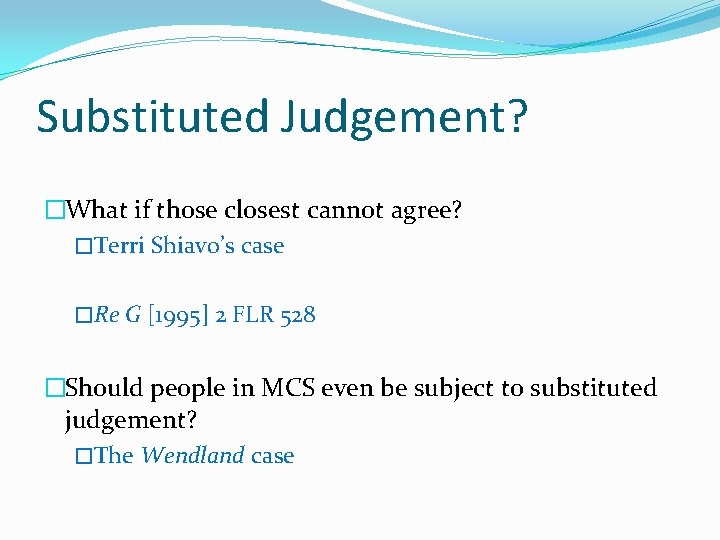 Substituted Judgement? �What if those closest cannot agree? �Terri Shiavo’s case �Re G [1995]