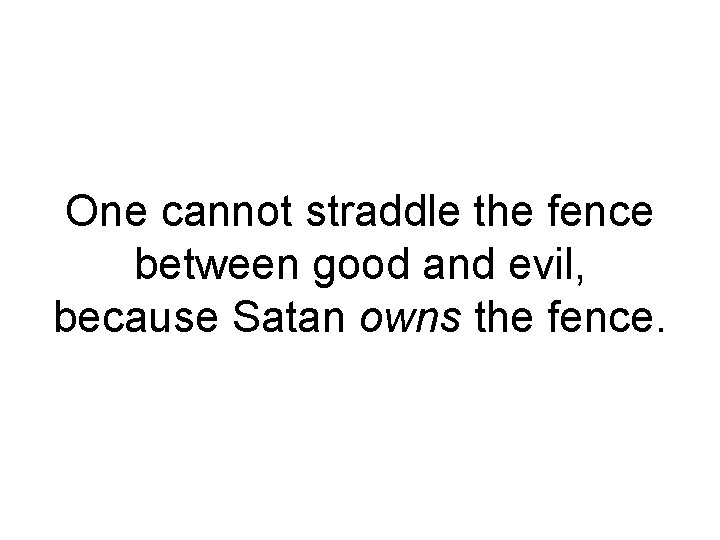 One cannot straddle the fence between good and evil, because Satan owns the fence.