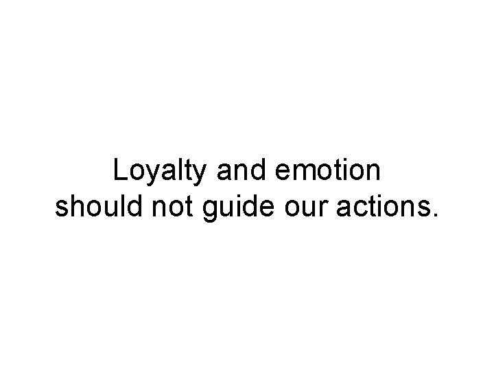 Loyalty and emotion should not guide our actions. 