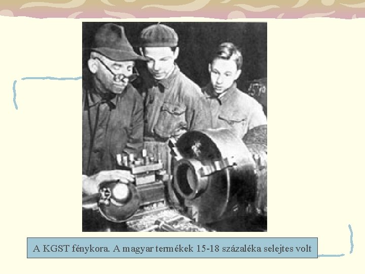 A KGST fénykora. A magyar termékek 15 -18 százaléka selejtes volt 