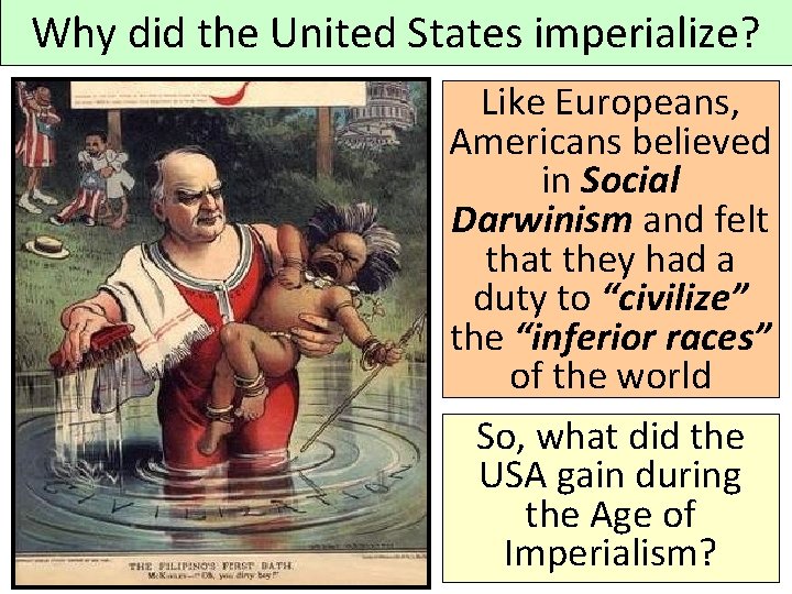 Why did the United States imperialize? Like Europeans, Americans believed in Social Darwinism and