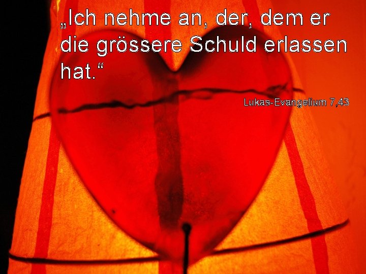 „Ich nehme an, der, dem er die grössere Schuld erlassen hat. “ Lukas-Evangelium 7,