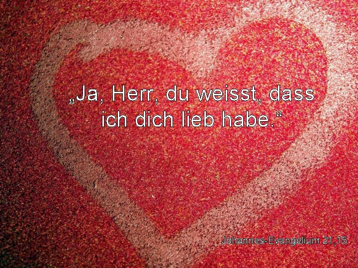 „Ja, Herr, du weisst, dass ich dich lieb habe. “ Johannes-Evangelium 21, 15 