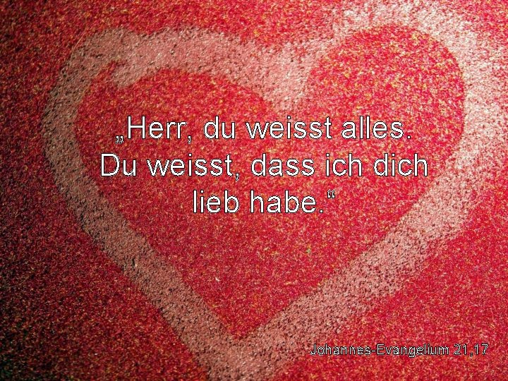 „Herr, du weisst alles. Du weisst, dass ich dich lieb habe. “ Johannes-Evangelium 21,