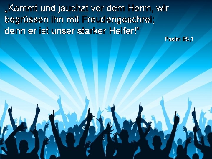 „Kommt und jauchzt vor dem Herrn, wir begrüssen ihn mit Freudengeschrei; denn er ist