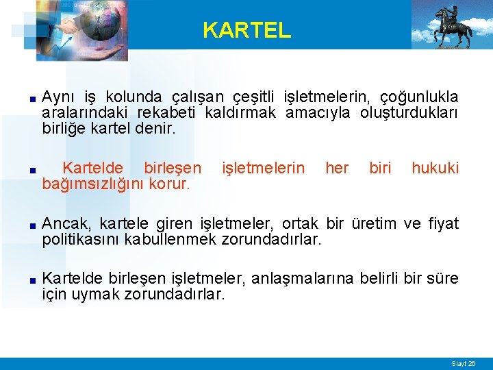 KARTEL ■ Aynı iş kolunda çalışan çeşitli işletmelerin, çoğunlukla aralarındaki rekabeti kaldırmak amacıyla oluşturdukları