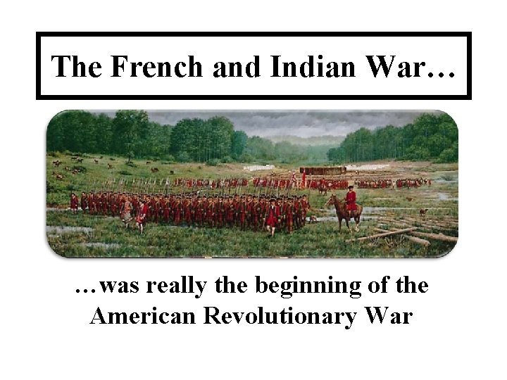 The French and Indian War… …was really the beginning of the American Revolutionary War