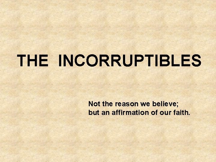 THE INCORRUPTIBLES Not the reason we believe; but an affirmation of our faith. 