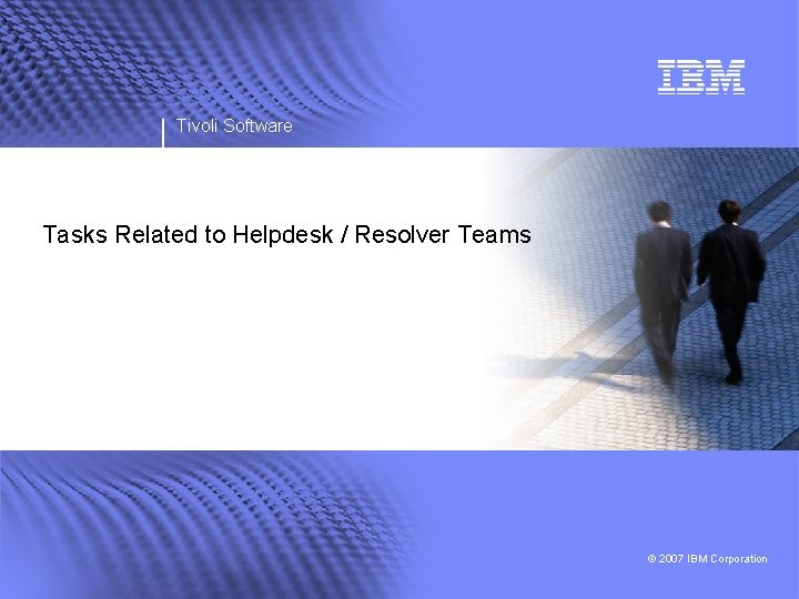 Tivoli Software Tasks Related to Helpdesk / Resolver Teams © 2007 IBM Corporation 