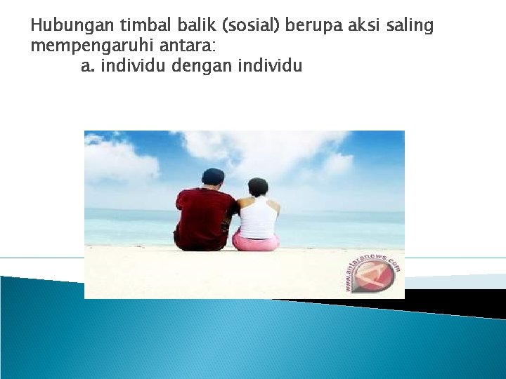 Hubungan timbal balik (sosial) berupa aksi saling mempengaruhi antara: a. individu dengan individu 