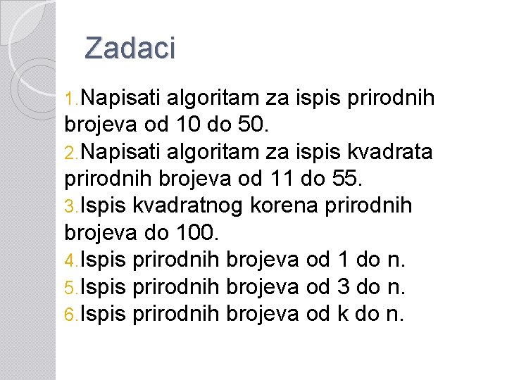 Zadaci 1. Napisati algoritam za ispis prirodnih brojeva od 10 do 50. 2. Napisati