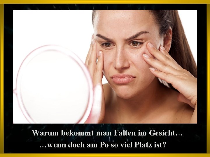 Warum bekommt man Falten im Gesicht… …wenn doch am Po so viel Platz ist?
