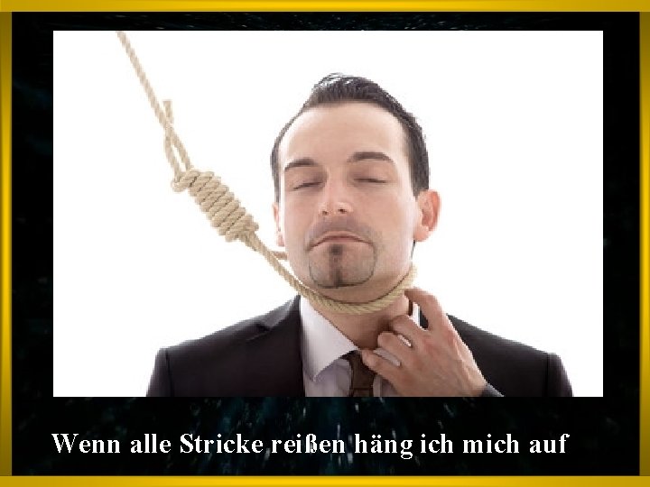 Wenn alle Stricke reißen häng ich mich auf 