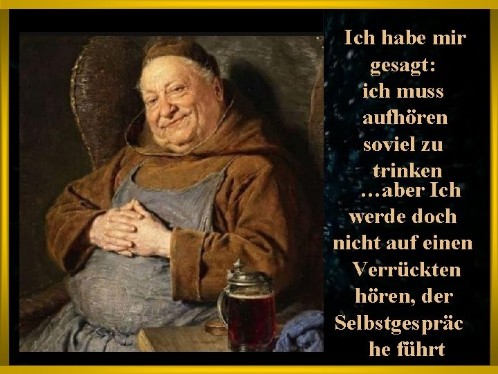 Ich habe mir gesagt: ich muss aufhören soviel zu trinken …aber Ich werde doch