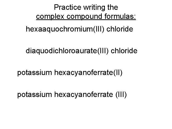 Practice writing the complex compound formulas: hexaaquochromium(III) chloride diaquodichloroaurate(III) chloride potassium hexacyanoferrate(II) potassium hexacyanoferrate