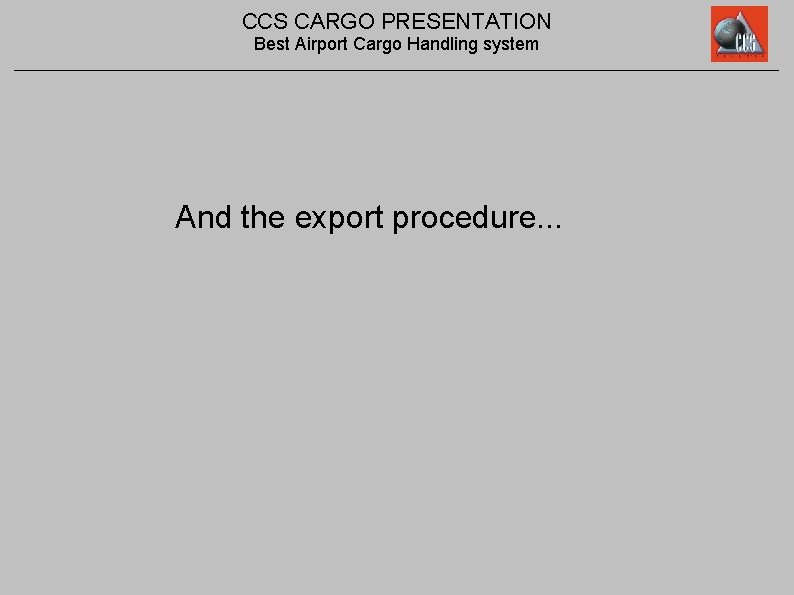 CCS CARGO PRESENTATION Best Airport Cargo Handling system And the export procedure. . .