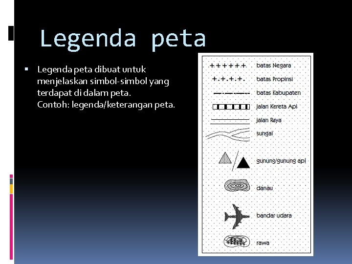 Legenda peta dibuat untuk menjelaskan simbol-simbol yang terdapat di dalam peta. Contoh: legenda/keterangan peta.